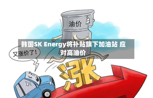 韩国SK Energy将补贴旗下加油站 应对高油价