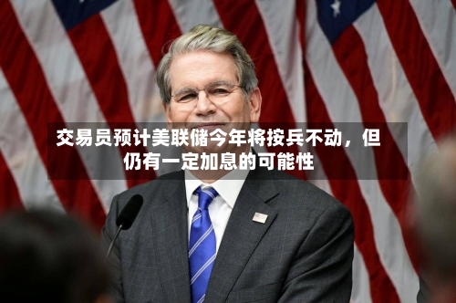 交易员预计美联储今年将按兵不动，但仍有一定加息的可能性