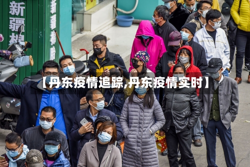 【丹东疫情追踪,丹东疫情实时】