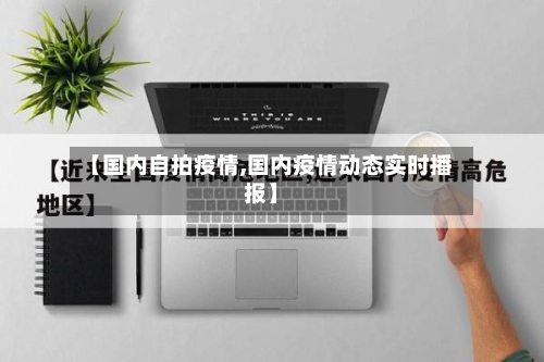 【国内自拍疫情,国内疫情动态实时播报】
