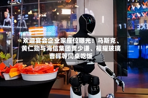 欢迎宴会企业家座位曝光：马斯克、黄仁勋与海信集团贾少谦、福耀玻璃曹晖等同桌吃饭