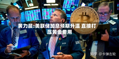 黄力晨:美联储加息预期升温 直接打压黄金费用