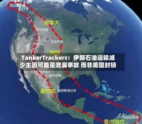 TankerTrackers：伊朗石油运输减少主因可能是泄漏事故 而非美国封锁