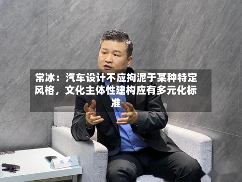 常冰:汽车设计不应拘泥于某种特定风格,文化主体性建构应有多元化标准