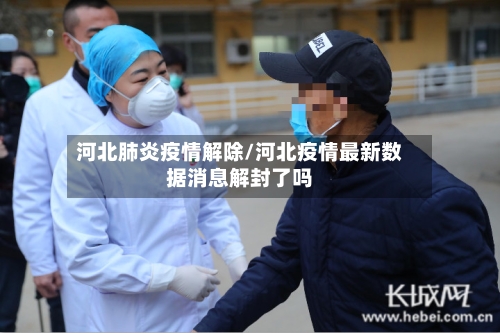 河北肺炎疫情解除/河北疫情最新数据消息解封了吗