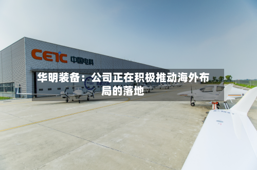 华明装备：公司正在积极推动海外布局的落地