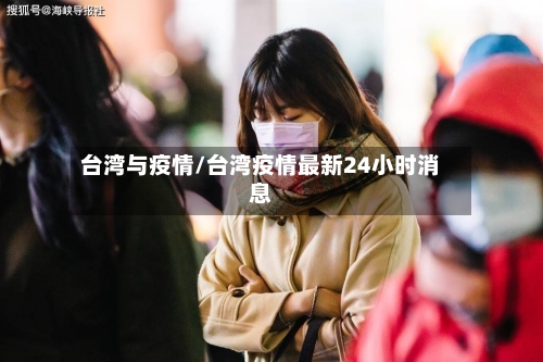 台湾与疫情/台湾疫情最新24小时消息