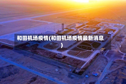 和田机场疫情(和田机场疫情最新消息)