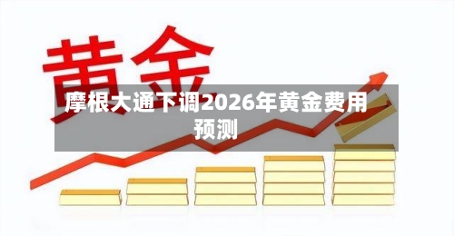摩根大通下调2026年黄金费用预测