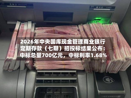 2026年中央国库现金管理商业银行定期存款(七期)招投标结果公布:中标总量700亿元,中标利率1.68%