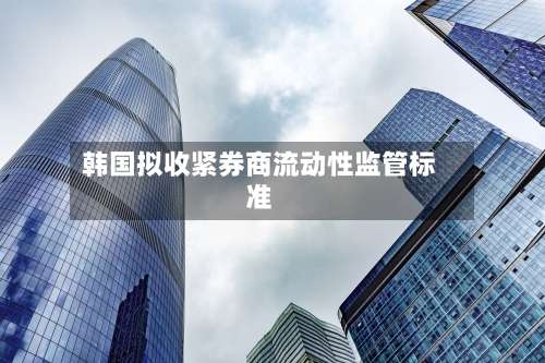 韩国拟收紧券商流动性监管标准