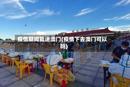 疫情期间能进澳门(疫情下去澳门可以吗)