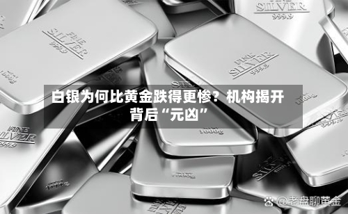 白银为何比黄金跌得更惨？机构揭开背后“元凶”-第1张图片