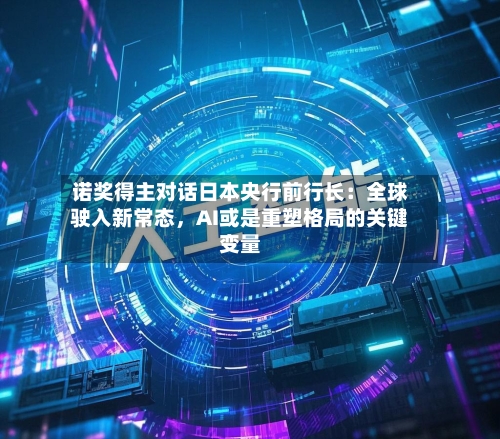 诺奖得主对话日本央行前行长：全球驶入新常态，AI或是重塑格局的关键变量