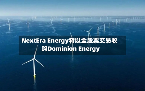 NextEra Energy将以全股票交易收购Dominion Energy