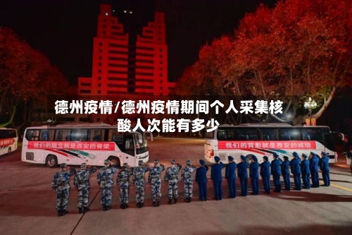德州疫情/德州疫情期间个人采集核酸人次能有多少