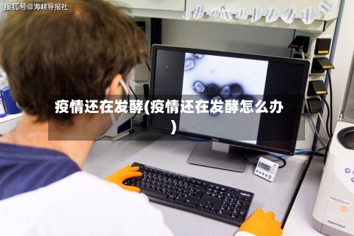 疫情还在发酵(疫情还在发酵怎么办)