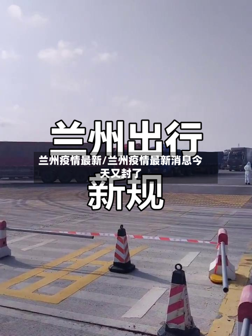 兰州疫情最新/兰州疫情最新消息今天又封了