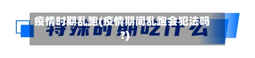 疫情时期乱跑(疫情期间乱跑会犯法吗?)