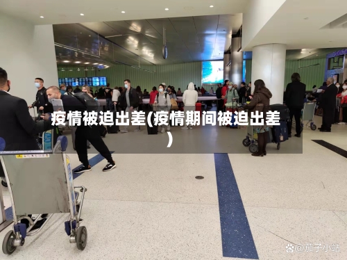 疫情被迫出差(疫情期间被迫出差)