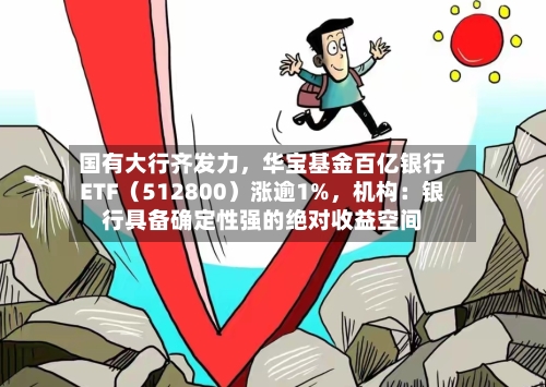 国有大行齐发力,华宝基金百亿银行ETF(512800)涨逾1%,机构:银行具备确定性强的绝对收益空间