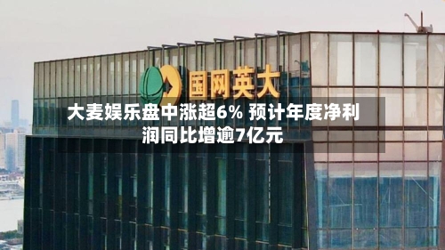 大麦娱乐盘中涨超6% 预计年度净利润同比增逾7亿元