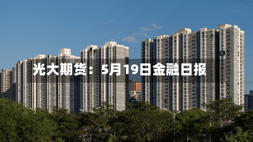 光大期货：5月19日金融日报