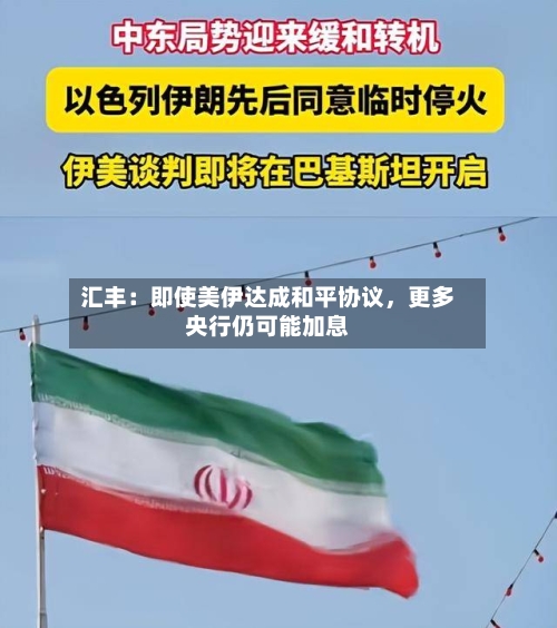 汇丰:即使美伊达成和平协议,更多央行仍可能加息