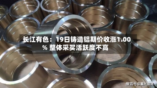 长江有色:19日铸造铝期价收涨1.00% 整体采买活跃度不高