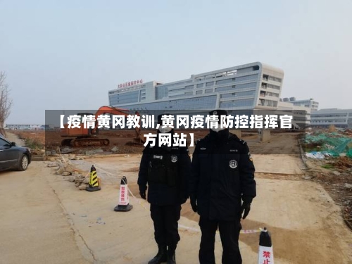 【疫情黄冈教训,黄冈疫情防控指挥官方网站】