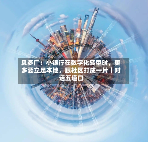 贝多广：小银行在数字化转型时，更多要立足本地，跟社区打成一片丨对话五道口