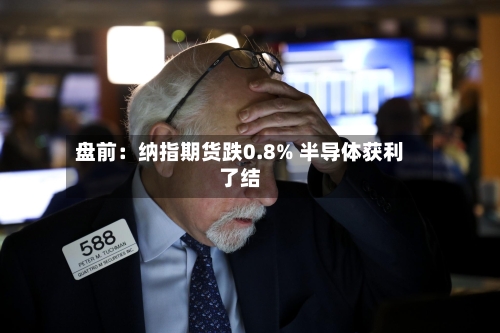 盘前：纳指期货跌0.8% 半导体获利了结