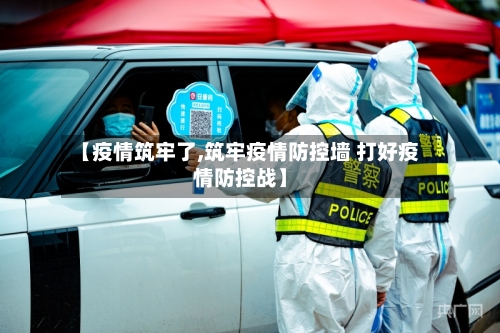 【疫情筑牢了,筑牢疫情防控墙 打好疫情防控战】