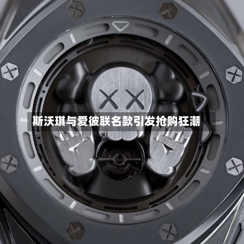 斯沃琪与爱彼联名款引发抢购狂潮