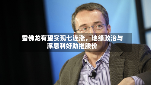 雪佛龙有望实现七连涨，地缘政治与派息利好助推股价