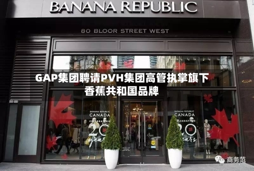 GAP集团聘请PVH集团高管执掌旗下香蕉共和国品牌