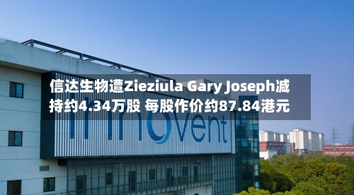 信达生物遭Zieziula Gary Joseph减持约4.34万股 每股作价约87.84港元
