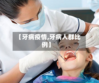 【牙病疫情,牙病人群比例】