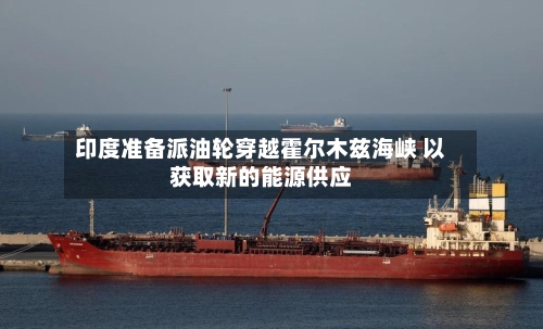 印度准备派油轮穿越霍尔木兹海峡 以获取新的能源供应