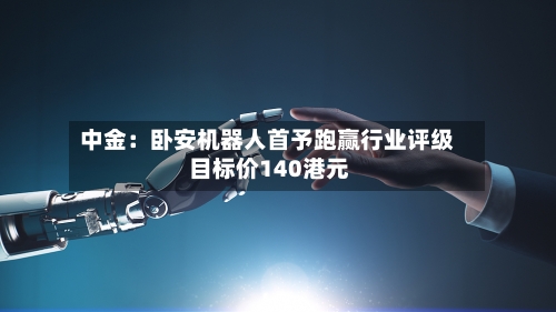 中金：卧安机器人首予跑赢行业评级 目标价140港元