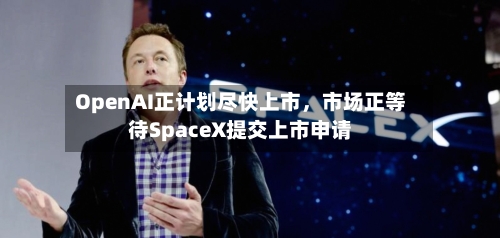 OpenAI正计划尽快上市,市场正等待SpaceX提交上市申请