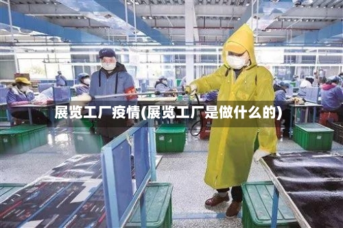 展览工厂疫情(展览工厂是做什么的)