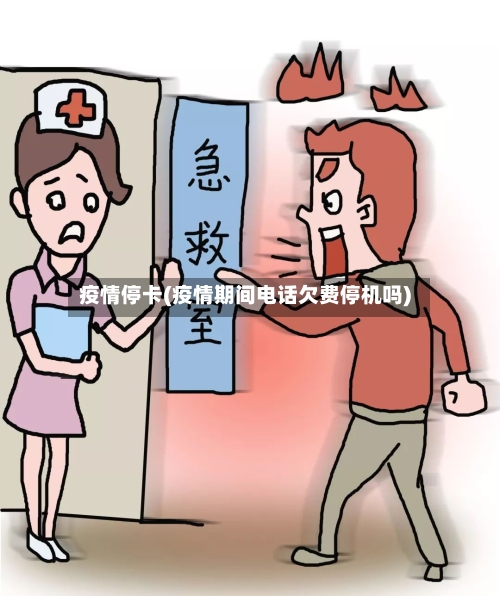 疫情停卡(疫情期间电话欠费停机吗)