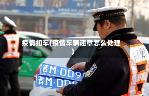疫情扣车(疫情车辆违章怎么处理)