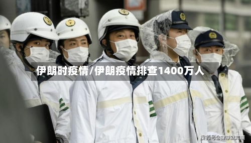 伊朗时疫情/伊朗疫情排查1400万人