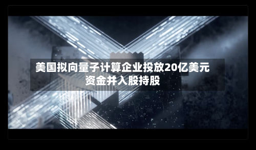 美国拟向量子计算企业投放20亿美元资金并入股持股