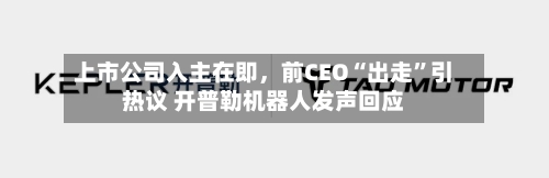 上市公司入主在即，前CEO“出走”引热议 开普勒机器人发声回应