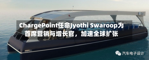 ChargePoint任命Jyothi Swaroop为首席营销与增长官，加速全球扩张