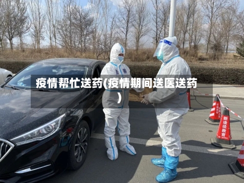 疫情帮忙送药(疫情期间送医送药)