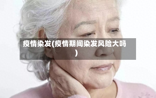 疫情染发(疫情期间染发风险大吗)